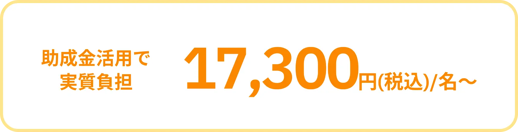 助成金活用で実質負担17,300円(税込)/名～